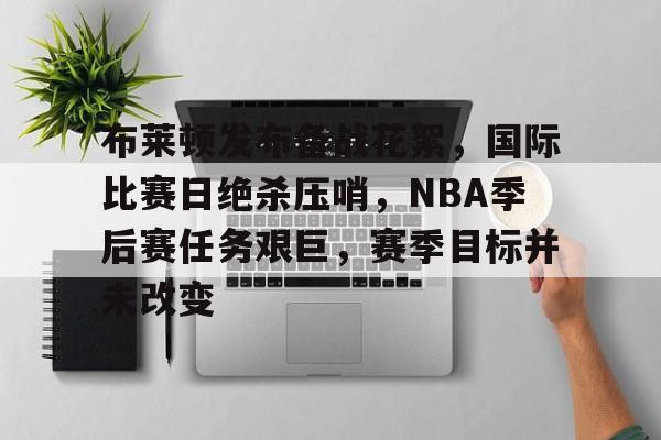 APP下载-布莱顿发布备战花絮，国际比赛日绝杀压哨，NBA季后赛任务艰巨，赛季目标并未改变的简单介绍