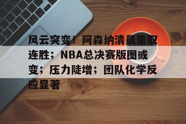 Kaiyun Sports-包含风云突变！阿森纳清晨豪取连胜；NBA总决赛版图或变；压力陡增；团队化学反应显著的词条